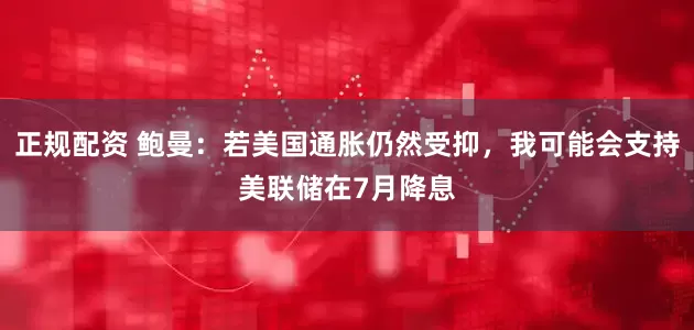 正规配资 鲍曼：若美国通胀仍然受抑，我可能会支持美联储在7月降息