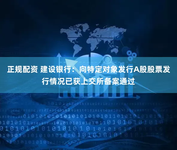 正规配资 建设银行：向特定对象发行A股股票发行情况已获上交所备案通过