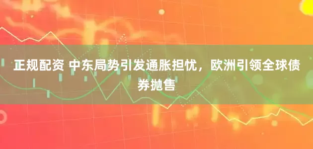 正规配资 中东局势引发通胀担忧，欧洲引领全球债券抛售