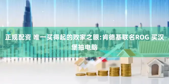 正规配资 唯一买得起的败家之眼:肯德基联名ROG 买汉堡抽电脑