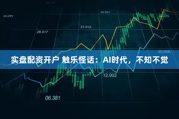 实盘配资开户 触乐怪话：AI时代，不知不觉