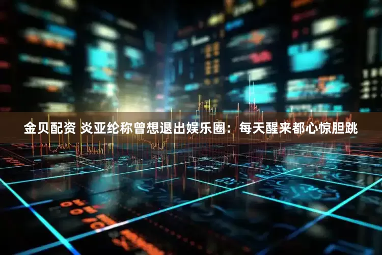 金贝配资 炎亚纶称曾想退出娱乐圈：每天醒来都心惊胆跳