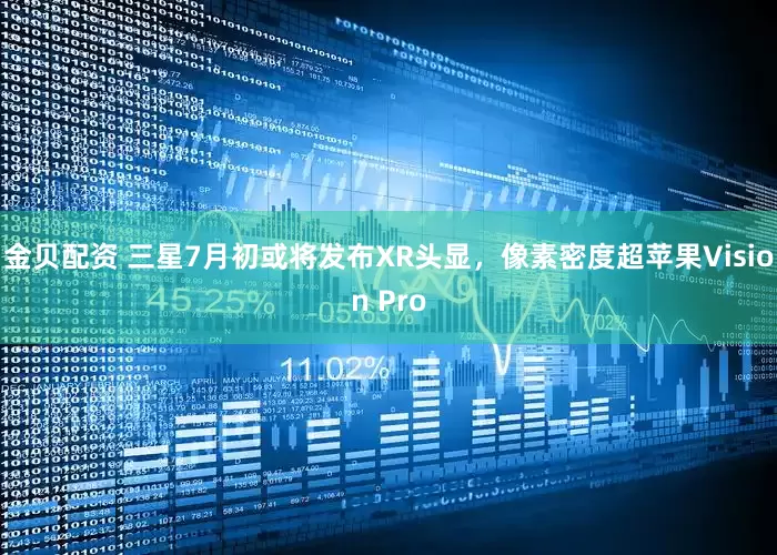 金贝配资 三星7月初或将发布XR头显，像素密度超苹果Vision Pro