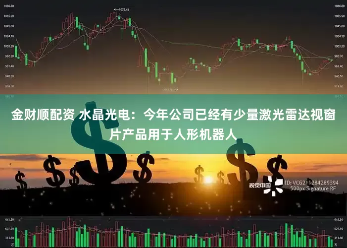 金财顺配资 水晶光电：今年公司已经有少量激光雷达视窗片产品用于人形机器人