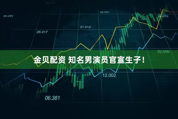 金贝配资 知名男演员官宣生子！