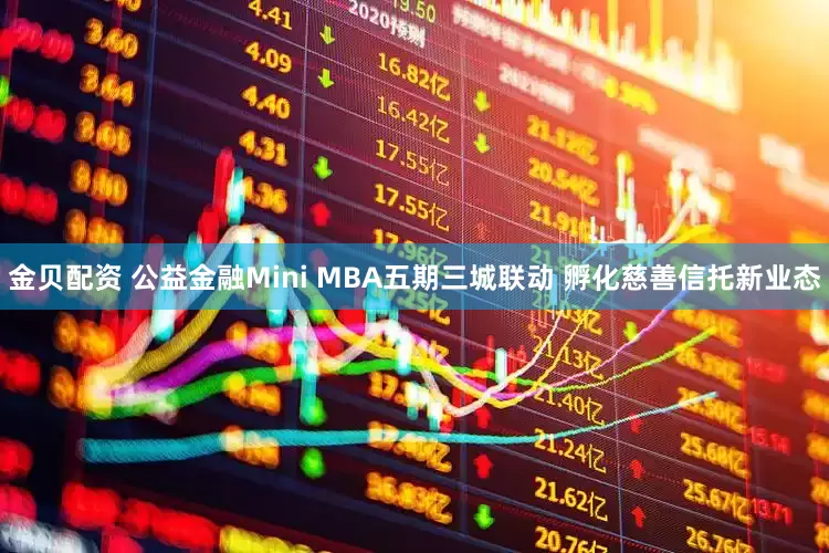 金贝配资 公益金融Mini MBA五期三城联动 孵化慈善信托新业态