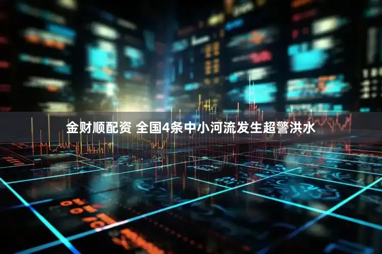 金财顺配资 全国4条中小河流发生超警洪水