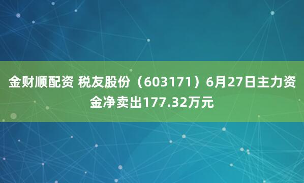 金财顺配资 税友股份（603171）6月27日主力资金净卖出177.32万元