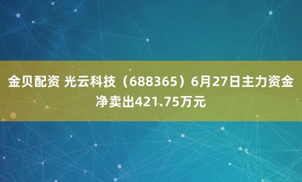 金贝配资 光云科技（688365）6月27日主力资金净卖出421.75万元