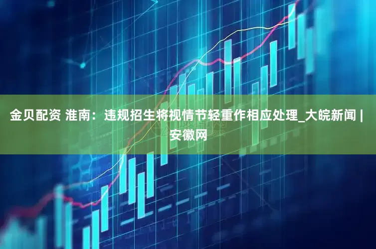 金贝配资 淮南：违规招生将视情节轻重作相应处理_大皖新闻 | 安徽网