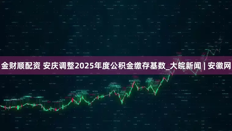 金财顺配资 安庆调整2025年度公积金缴存基数_大皖新闻 | 安徽网