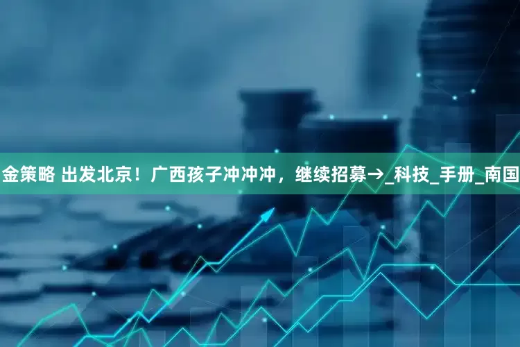 金策略 出发北京！广西孩子冲冲冲，继续招募→_科技_手册_南国