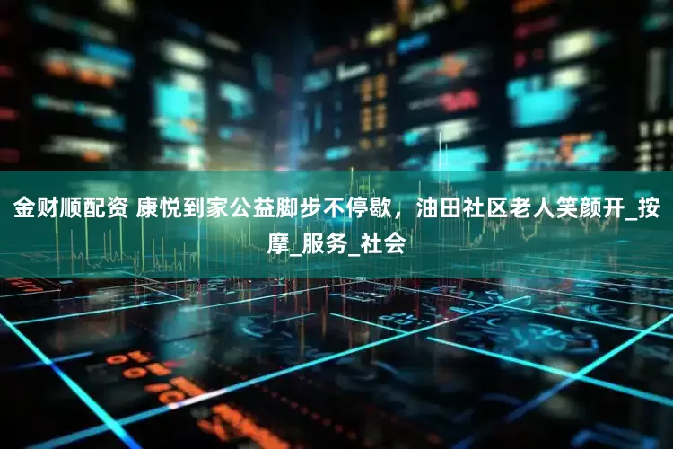 金财顺配资 康悦到家公益脚步不停歇，油田社区老人笑颜开_按摩_服务_社会