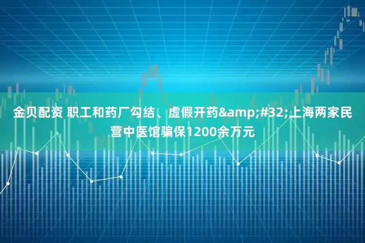 金贝配资 职工和药厂勾结、虚假开药&#32;上海两家民营中医馆骗保1200余万元