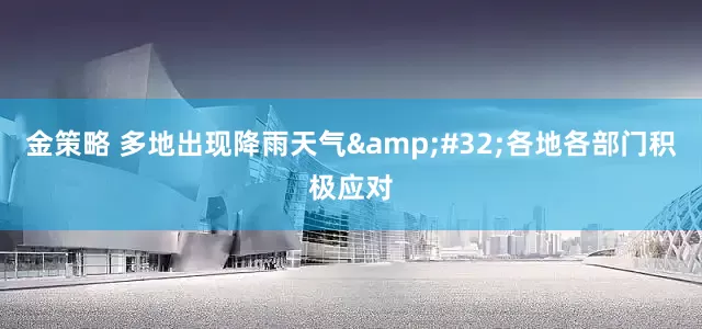 金策略 多地出现降雨天气&#32;各地各部门积极应对
