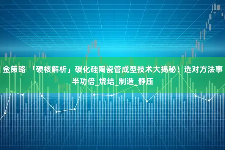 金策略 「硬核解析」碳化硅陶瓷管成型技术大揭秘！选对方法事半功倍_烧结_制造_静压