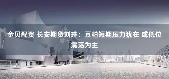 金贝配资 长安期货刘琳：豆粕短期压力犹在 或低位震荡为主