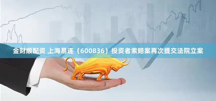 金财顺配资 上海易连（600836）投资者索赔案再次提交法院立案