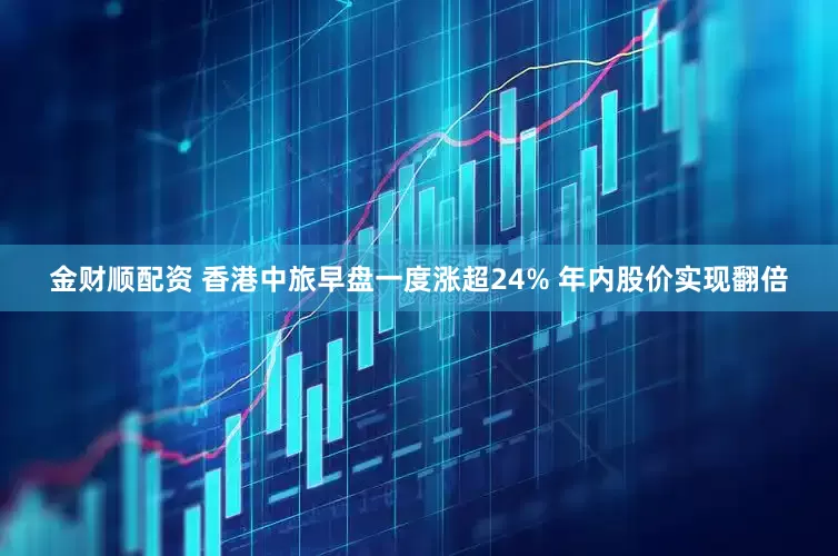 金财顺配资 香港中旅早盘一度涨超24% 年内股价实现翻倍