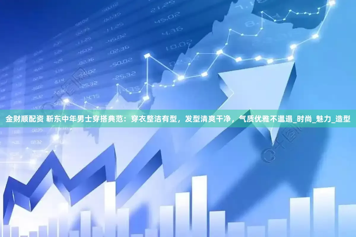 金财顺配资 靳东中年男士穿搭典范：穿衣整洁有型，发型清爽干净，气质优雅不邋遢_时尚_魅力_造型