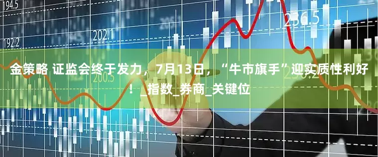 金策略 证监会终于发力，7月13日，“牛市旗手”迎实质性利好！_指数_券商_关键位