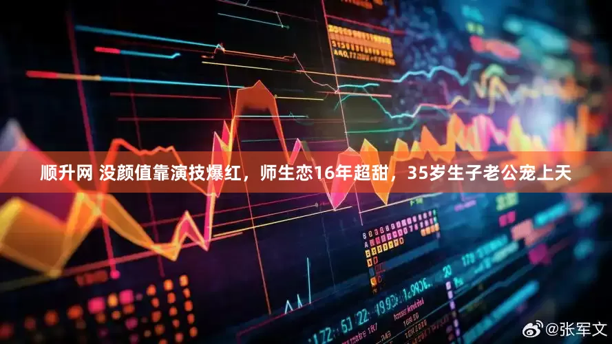 顺升网 没颜值靠演技爆红，师生恋16年超甜，35岁生子老公宠上天