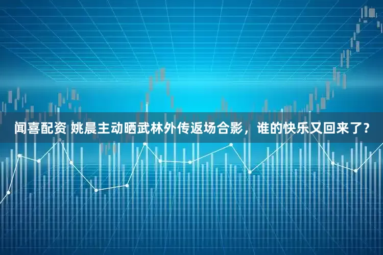 闻喜配资 姚晨主动晒武林外传返场合影，谁的快乐又回来了？