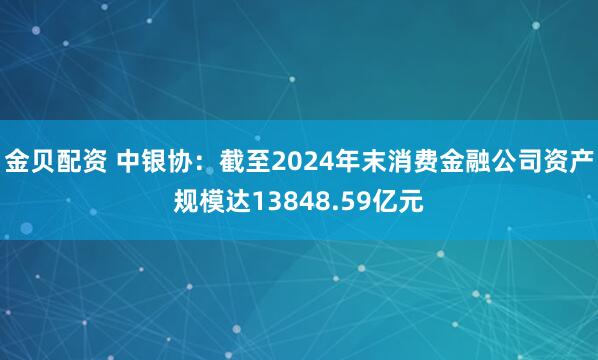 金贝配资 中银协：截至2024年末消费金融公司资产规模达13848.59亿元