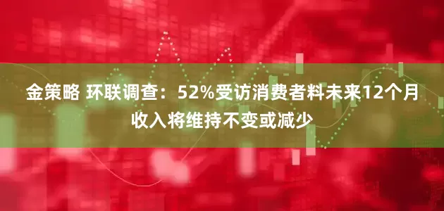 金策略 环联调查：52%受访消费者料未来12个月收入将维持不变或减少