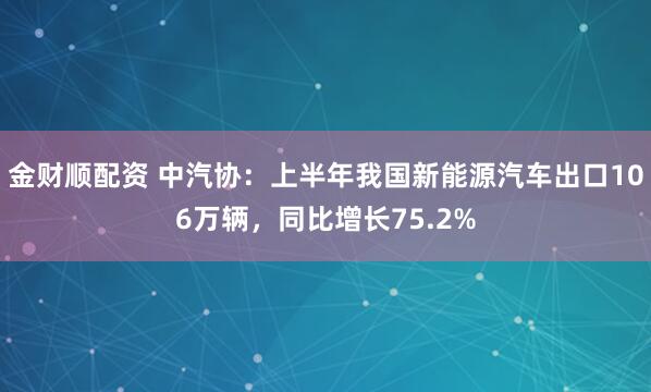 金财顺配资 中汽协：上半年我国新能源汽车出口106万辆，同比增长75.2%