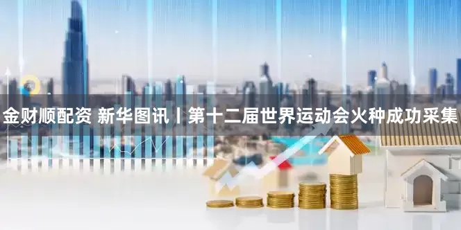 金财顺配资 新华图讯丨第十二届世界运动会火种成功采集