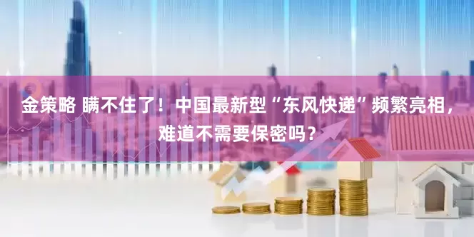 金策略 瞒不住了！中国最新型“东风快递”频繁亮相，难道不需要保密吗？