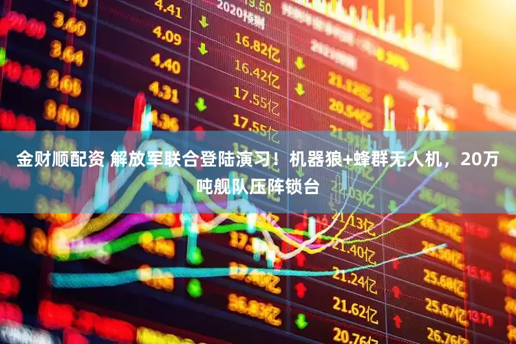 金财顺配资 解放军联合登陆演习！机器狼+蜂群无人机，20万吨舰队压阵锁台