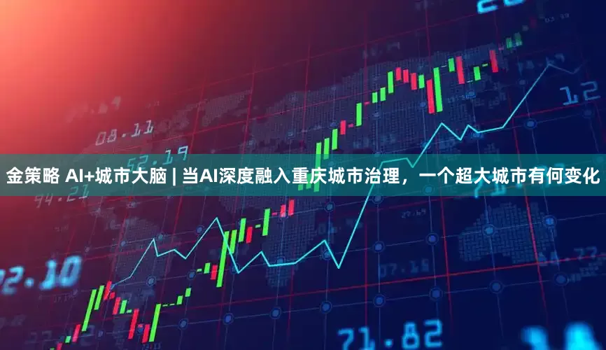 金策略 AI+城市大脑 | 当AI深度融入重庆城市治理，一个超大城市有何变化