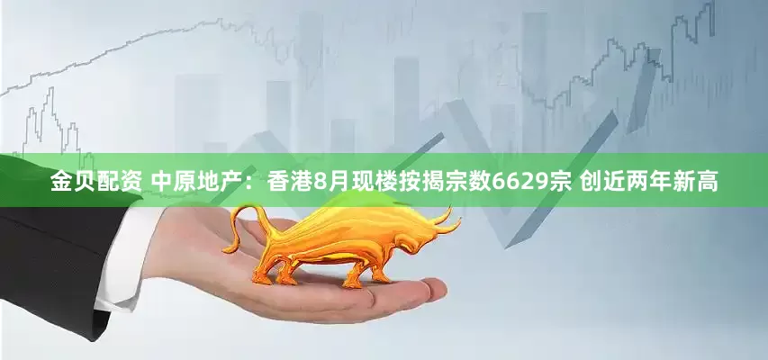 金贝配资 中原地产：香港8月现楼按揭宗数6629宗 创近两年新高