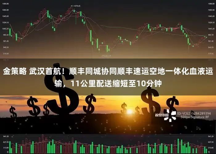 金策略 武汉首航！顺丰同城协同顺丰速运空地一体化血液运输，11公里配送缩短至10分钟
