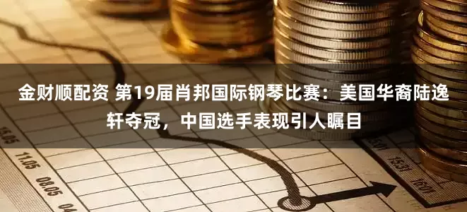 金财顺配资 第19届肖邦国际钢琴比赛:美国华裔陆逸轩夺冠,中国选手表现引人瞩目