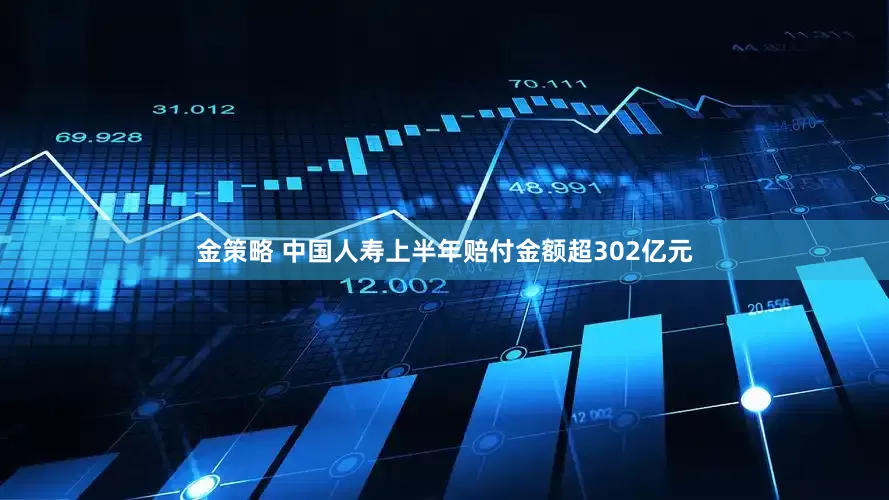 金策略 中国人寿上半年赔付金额超302亿元