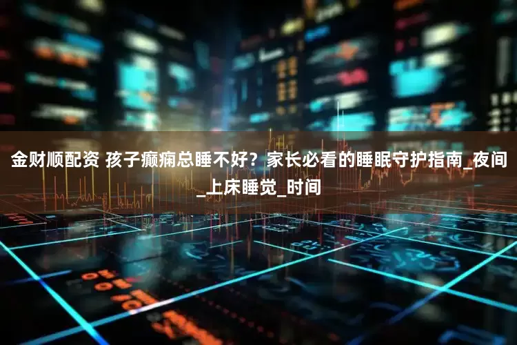 金财顺配资 孩子癫痫总睡不好？家长必看的睡眠守护指南_夜间_上床睡觉_时间