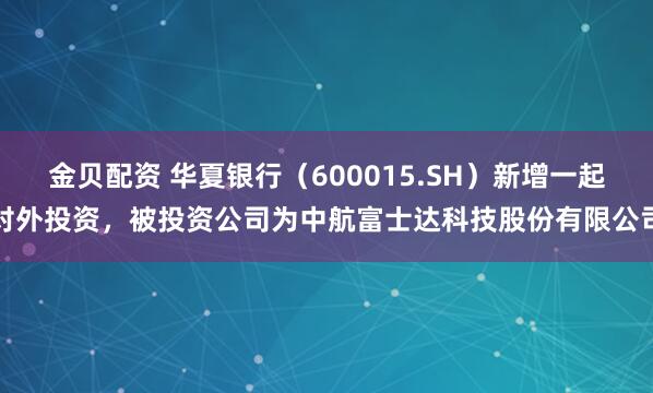 金贝配资 华夏银行(600015.SH)新增一起对外投资,被投资公司为中航富士达科技股份有限公司