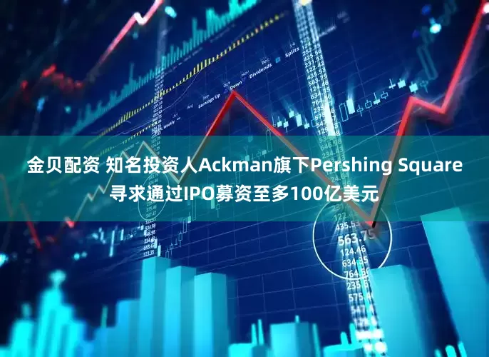金贝配资 知名投资人Ackman旗下Pershing Square寻求通过IPO募资至多100亿美元