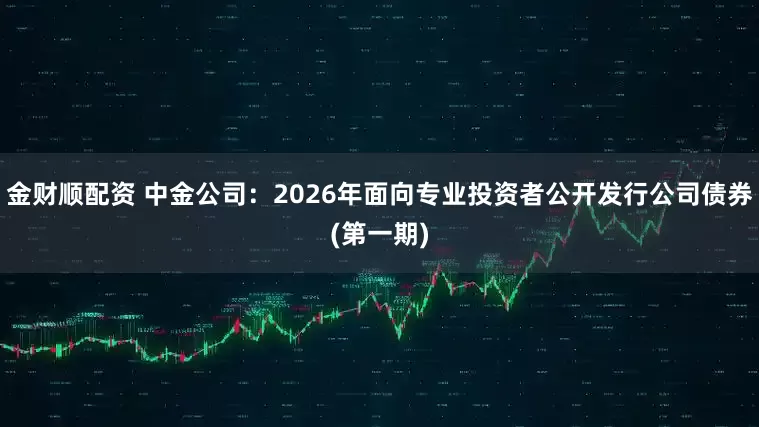 金财顺配资 中金公司：2026年面向专业投资者公开发行公司债券(第一期)