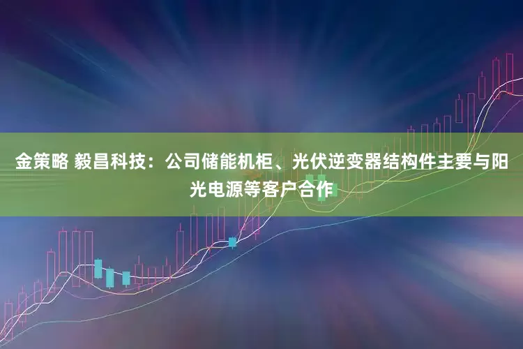 金策略 毅昌科技：公司储能机柜、光伏逆变器结构件主要与阳光电源等客户合作