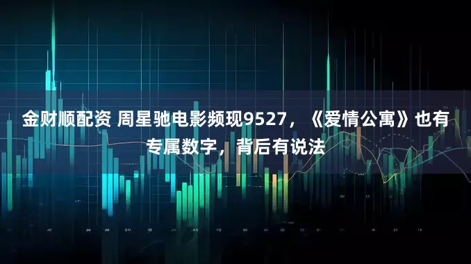 金财顺配资 周星驰电影频现9527,《爱情公寓》也有专属数字,背后有说法