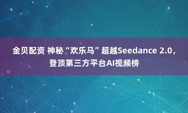 金贝配资 神秘“欢乐马”超越Seedance 2.0,登顶第三方平台AI视频榜