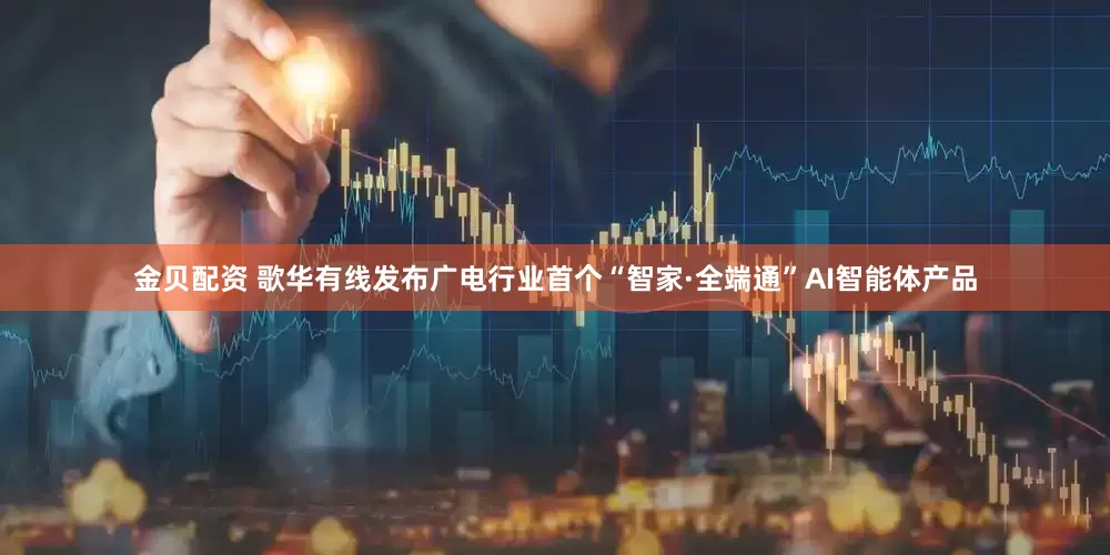 金贝配资 歌华有线发布广电行业首个“智家·全端通”AI智能体产品