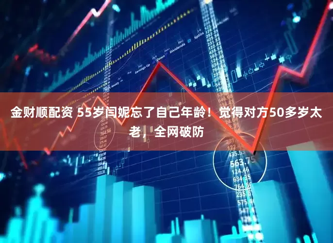 金财顺配资 55岁闫妮忘了自己年龄！觉得对方50多岁太老，全网破防